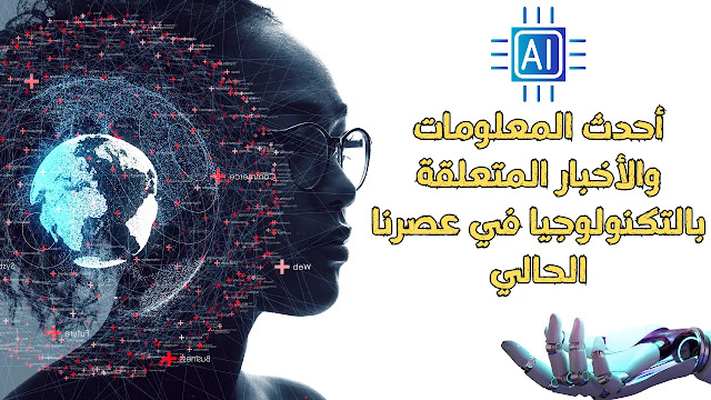 أحدث المعلومات والأخبار المتعلقة بالتكنولوجيا في عصرنا الحالي