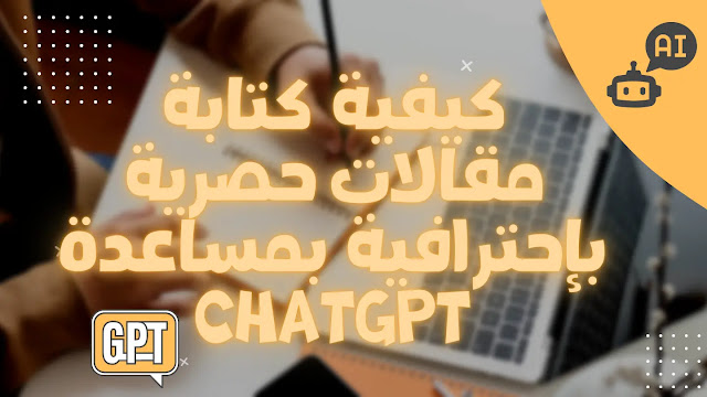 كيفية كتابة مقالات حصرية بإحترافية بمساعدة chatgpt